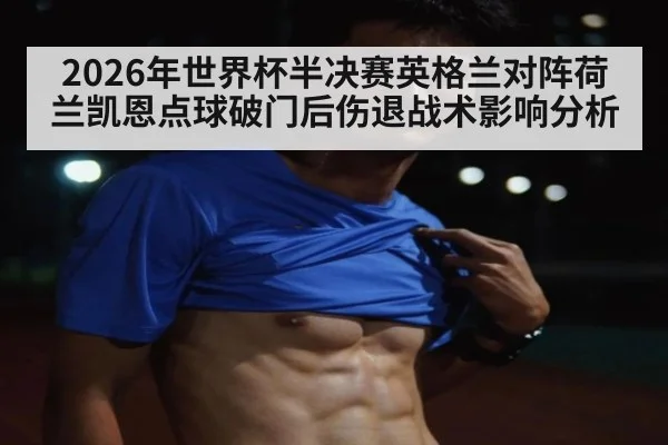 2026年世界杯半决赛英格兰对阵荷兰凯恩点球破门后伤退战术影响分析