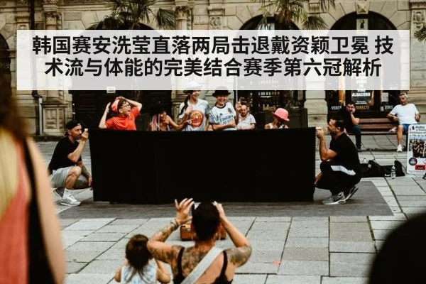 韩国赛安洗莹直落两局击退戴资颖卫冕 技术流与体能的完美结合赛季第六冠解析