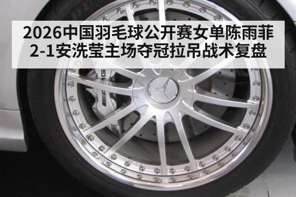 2026中国羽毛球公开赛女单陈雨菲2-1安洗莹主场夺冠拉吊战术复盘