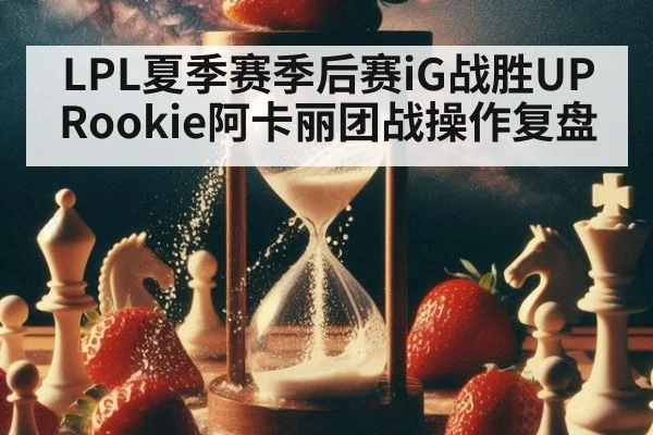 LPL夏季赛季后赛iG战胜UP Rookie阿卡丽团战操作复盘