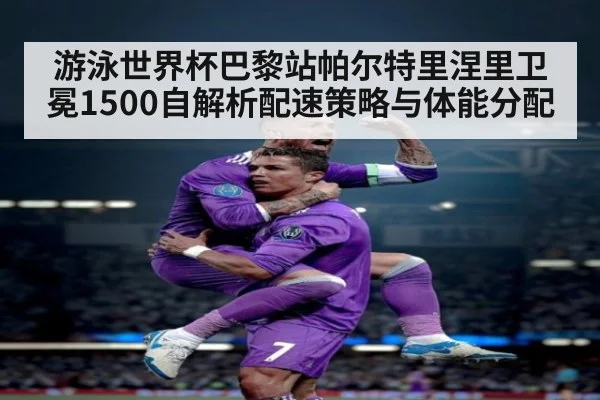 游泳世界杯巴黎站帕尔特里涅里卫冕1500自解析配速策略与体能分配