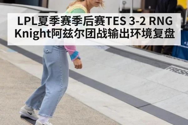 LPL夏季赛季后赛TES 3-2 RNG Knight阿兹尔团战输出环境复盘