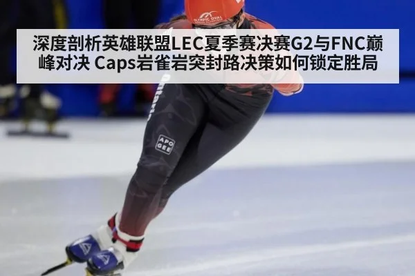 深度剖析英雄联盟LEC夏季赛决赛G2与FNC巅峰对决 Caps岩雀岩突封路决策如何锁定胜局