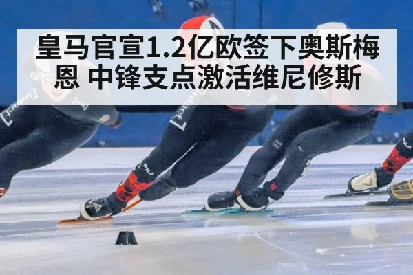 皇马官宣1.2亿欧签下奥斯梅恩 中锋支点激活维尼修斯