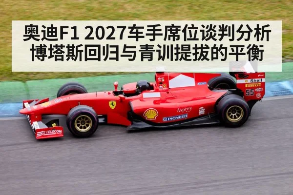 奥迪F1 2027车手席位谈判分析 博塔斯回归与青训提拔的平衡（kaiyun）